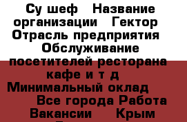 Су-шеф › Название организации ­ Гектор › Отрасль предприятия ­ Обслуживание посетителей ресторана, кафе и т.д. › Минимальный оклад ­ 23 000 - Все города Работа » Вакансии   . Крым,Евпатория